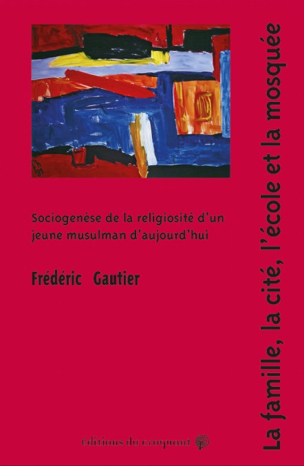 Frédéric Gautier, La famille, la cité, l'école et la mosquée. Sociogenèse de la religiosité d'un jeune musulman d'aujourd'hui